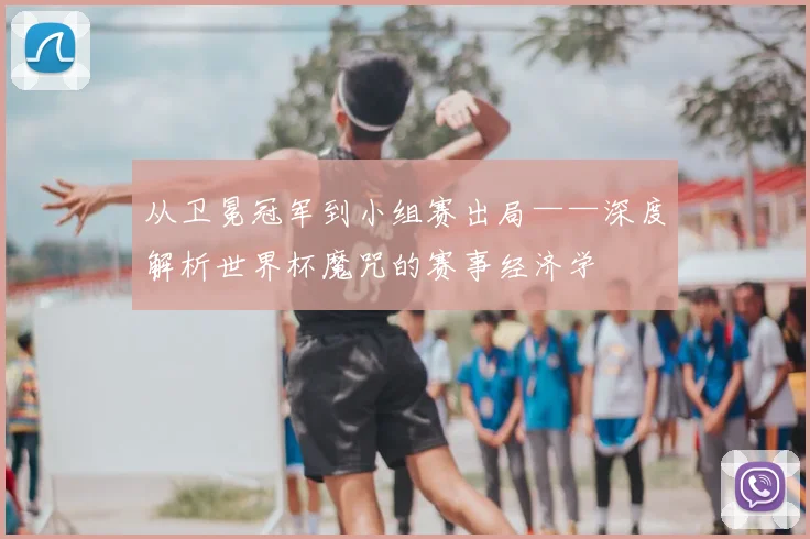 从卫冕冠军到小组赛出局——深度解析世界杯魔咒的赛事经济学