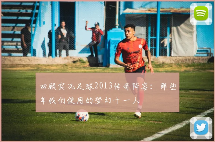 回顾实况足球2013传奇阵容：那些年我们使用的梦幻十一人