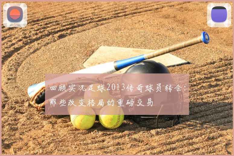 回顾实况足球2013传奇球员转会：那些改变格局的重磅交易