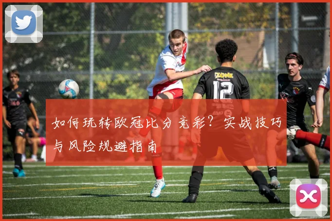 如何玩转欧冠比分竞彩？实战技巧与风险规避指南