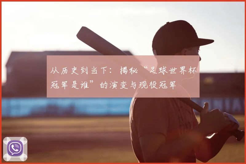 从历史到当下：揭秘“足球世界杯冠军是谁”的演变与现役冠军