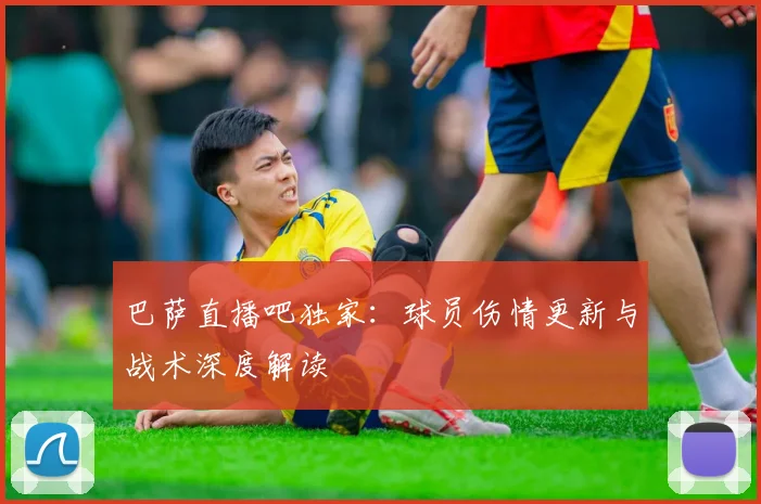 巴萨直播吧独家：球员伤情更新与战术深度解读