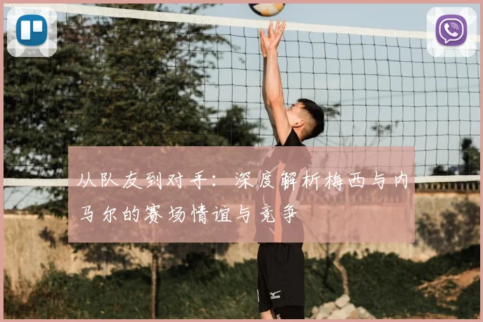 从队友到对手：深度解析梅西与内马尔的赛场情谊与竞争