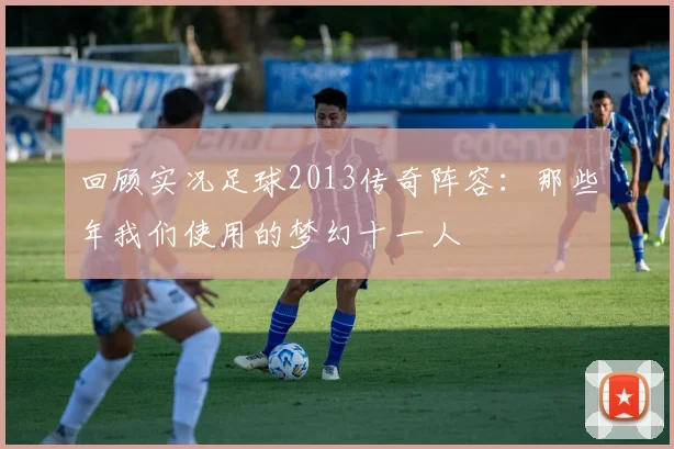 回顾实况足球2013传奇阵容：那些年我们使用的梦幻十一人