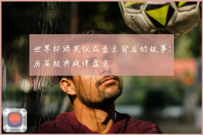 世界杯颁奖仪式音乐背后的故事：历届经典旋律盘点