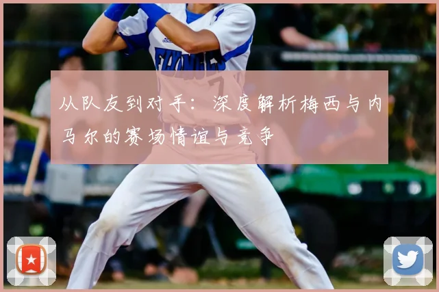 从队友到对手：深度解析梅西与内马尔的赛场情谊与竞争