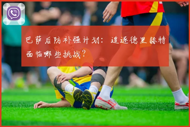 巴萨后防补强计划：追逐德里赫特面临哪些挑战？