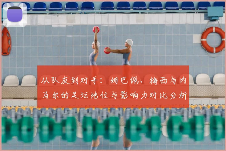 从队友到对手：姆巴佩、梅西与内马尔的足坛地位与影响力对比分析