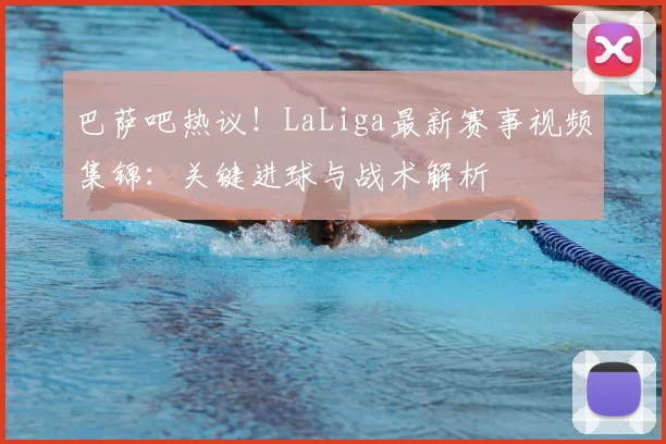 巴萨吧热议！LaLiga最新赛事视频集锦：关键进球与战术解析