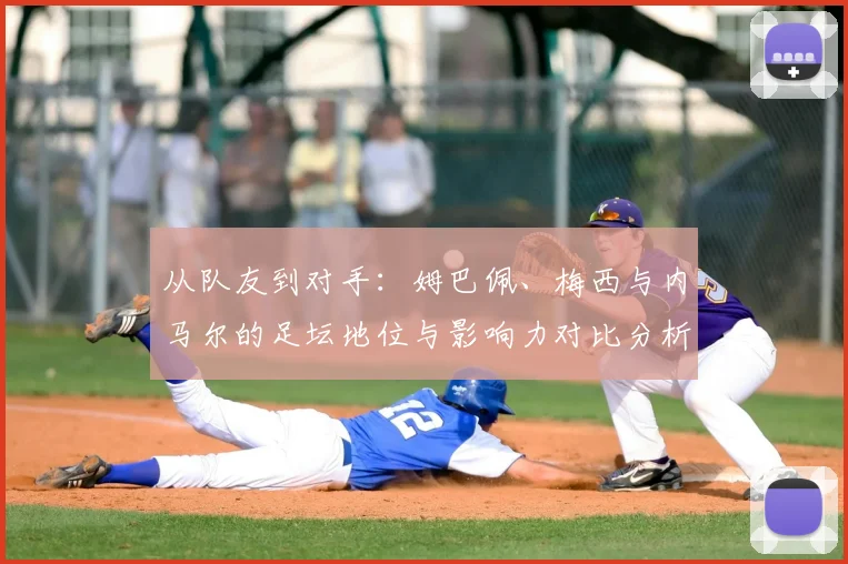 从队友到对手：姆巴佩、梅西与内马尔的足坛地位与影响力对比分析