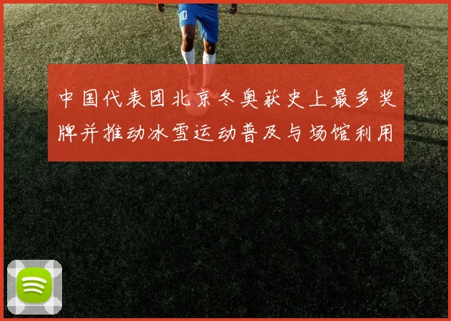 中国代表团北京冬奥获史上最多奖牌并推动冰雪运动普及与场馆利用