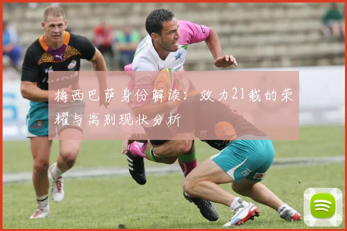 梅西巴萨身份解读：效力21载的荣耀与离别现状分析