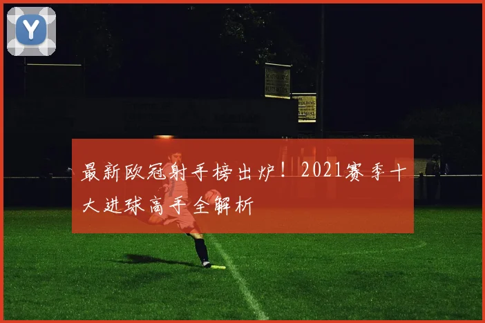 最新欧冠射手榜出炉！2021赛季十大进球高手全解析